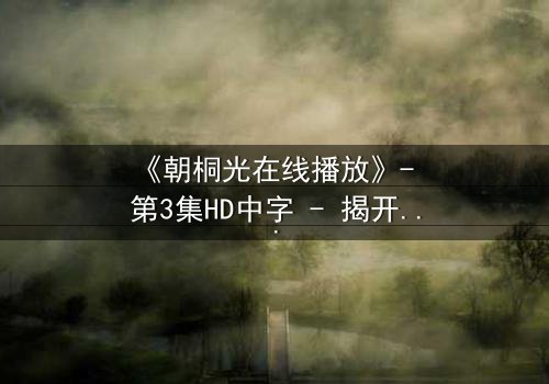 《朝桐光在线播放》- 第3集HD中字 - 揭开禁忌之恋的真相