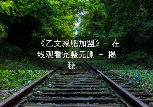 《乙文减肥加盟》- 在线观看完整无删 - 揭秘加盟背后的致命陷阱