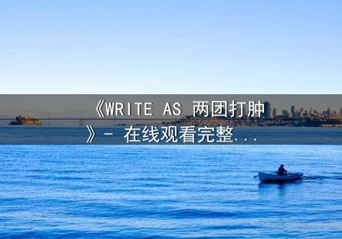 《WRITE AS 两团打肿》- 在线观看完整无删 - 当创作自由沦为暴力赌注