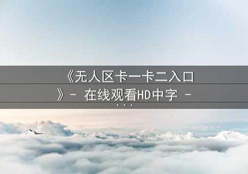 《无人区卡一卡二入口》- 在线观看HD中字 - 揭开生存密码的终极考验