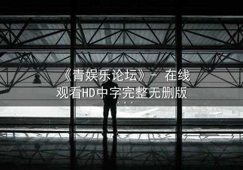 《青娱乐论坛》- 在线观看HD中字完整无删版 - 当虚拟身份引爆现实危机