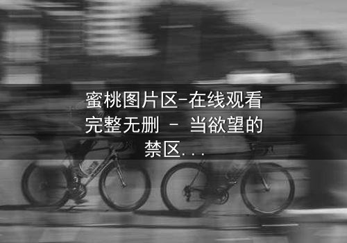 蜜桃图片区-在线观看完整无删 - 当欲望的禁区被打开,谁能守住最后的底线?