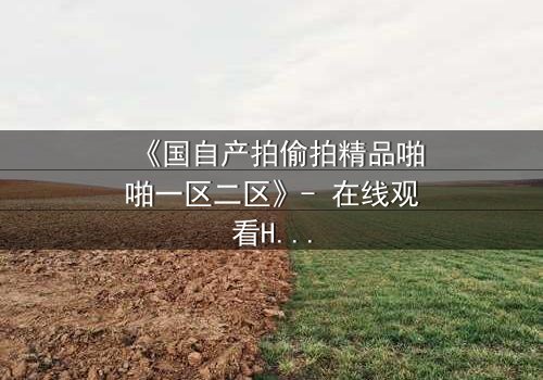 《国自产拍偷拍精品啪啪一区二区》- 在线观看HD中字 - 揭开都市暗面,谁在镜头后操控一切?