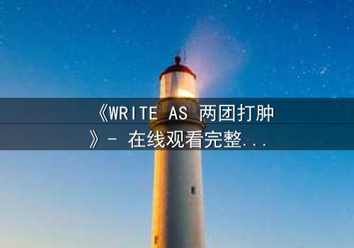 《WRITE AS 两团打肿》- 在线观看完整无删 - 当文字成为武器,谁能全身而退?