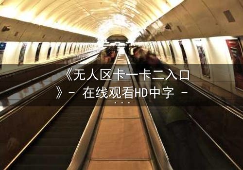 《无人区卡一卡二入口》- 在线观看HD中字 - 一场生存与背叛的终极考验