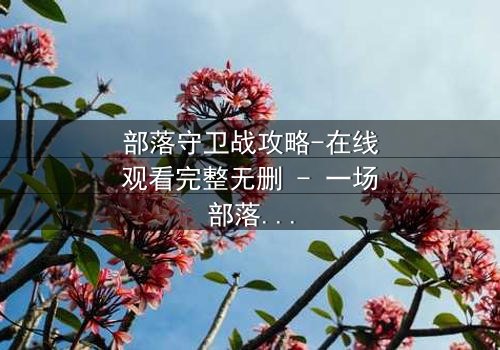 部落守卫战攻略-在线观看完整无删 - 一场部落存亡的终极考验