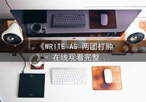 《WRITE AS 两团打肿》- 在线观看完整无删 - 当创作自由沦为暴力,谁在幕后操控真相?
