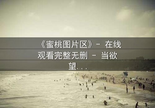 《蜜桃图片区》- 在线观看完整无删 - 当欲望与真相交织,谁能全身而退?