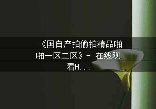 《国自产拍偷拍精品啪啪一区二区》- 在线观看HD中字完整版 - 当偷拍镜头对准了最不该拍的人