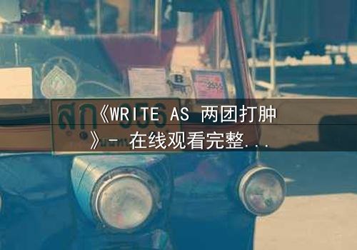 《WRITE AS 两团打肿》- 在线观看完整无删 - 当写作成为生存的赌注