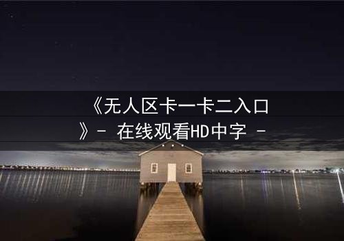 《无人区卡一卡二入口》- 在线观看HD中字 - 揭开隐藏的生存密码
