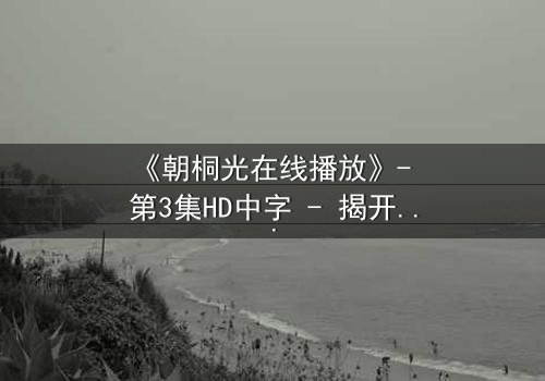 《朝桐光在线播放》- 第3集HD中字 - 揭开她隐藏的致命秘密