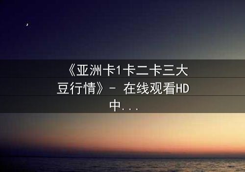 《亚洲卡1卡二卡三大豆行情》- 在线观看HD中字 - 揭开大豆背后的惊天秘密