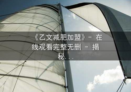 《乙文减肥加盟》- 在线观看完整无删 - 揭秘加盟背后的致命陷阱