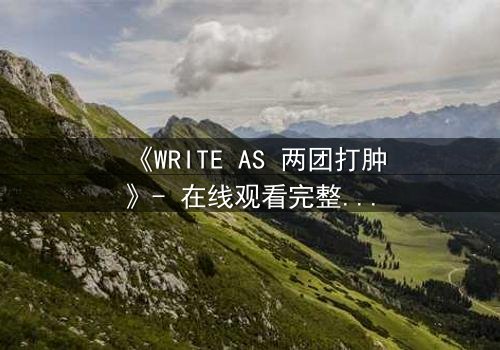 《WRITE AS 两团打肿》- 在线观看完整无删 - 当写作成为战场,谁能守住最后的真相?