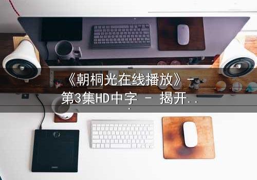 《朝桐光在线播放》- 第3集HD中字 - 揭开禁忌之恋的致命真相