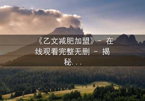 《乙文减肥加盟》- 在线观看完整无删 - 揭秘加盟背后的惊天骗局