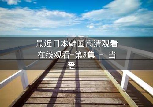 最近日本韩国高清观看在线观看-第3集 - 当爱情与背叛交织,谁能全身而退?