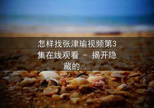 怎样找张津瑜视频第3集在线观看 - 揭开隐藏的真相,你敢点开吗?