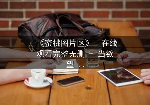 《蜜桃图片区》- 在线观看完整无删 - 当欲望的禁区被打开,谁能全身而退?