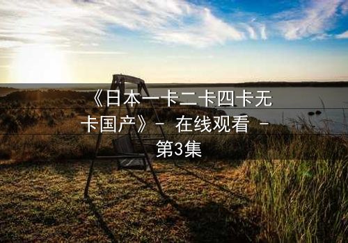 《日本一卡二卡四卡无卡国产》- 在线观看 - 第3集