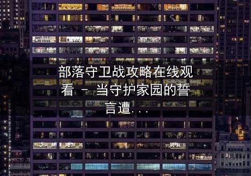 部落守卫战攻略在线观看 - 当守护家园的誓言遭遇背叛的利刃