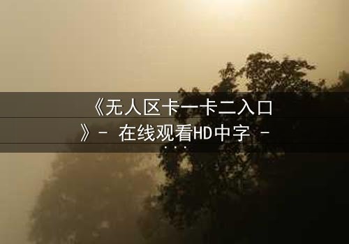 《无人区卡一卡二入口》- 在线观看HD中字 - 揭开隐藏的生存密码