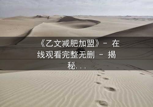 《乙文减肥加盟》- 在线观看完整无删 - 揭秘加盟背后的惊天内幕