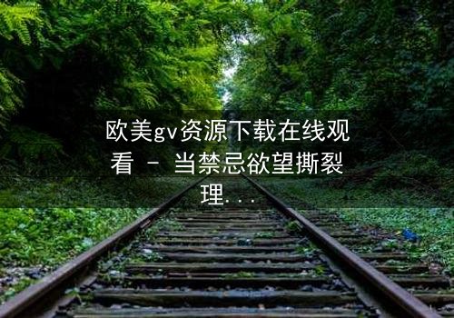 欧美gv资源下载在线观看 - 当禁忌欲望撕裂理智,谁能逃脱这场致命游戏?