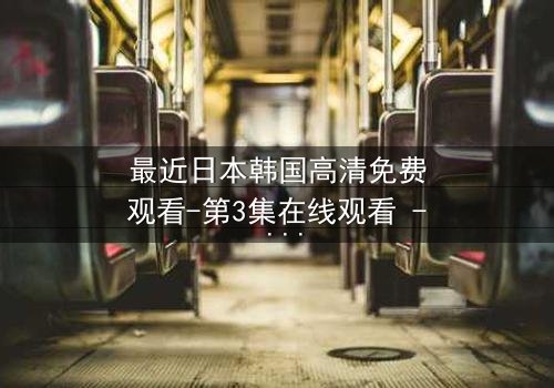 最近日本韩国高清免费观看-第3集在线观看 - 真相即将揭晓,你敢看吗?