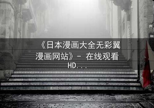 《日本漫画大全无彩翼漫画网站》- 在线观看HD中字完整无删 - 揭开虚拟世界的致命秘密