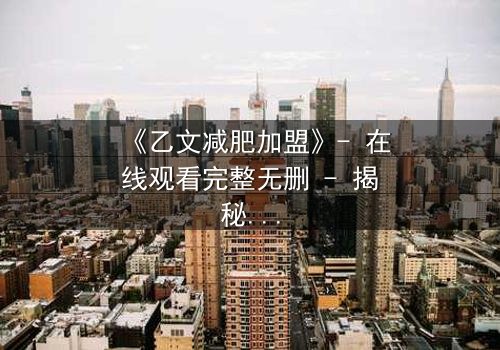 《乙文减肥加盟》- 在线观看完整无删 - 揭秘加盟背后的致命陷阱