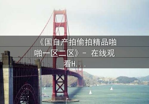 《国自产拍偷拍精品啪啪一区二区》- 在线观看HD中字 - 当偷拍镜头揭开人性最深处的秘密