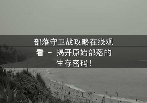 部落守卫战攻略在线观看 - 揭开原始部落的生存密码!