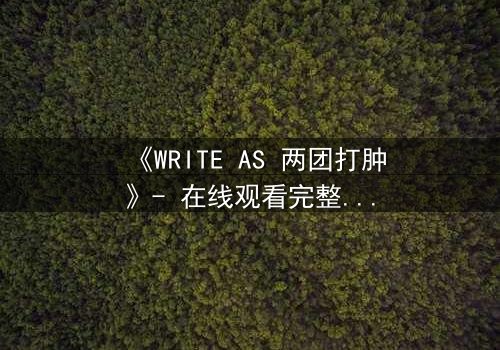 《WRITE AS 两团打肿》- 在线观看完整无删 - 当写作成为生死赌局