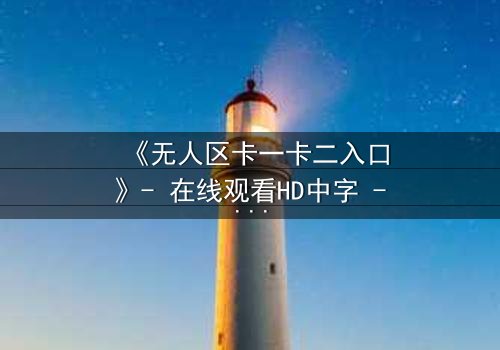 《无人区卡一卡二入口》- 在线观看HD中字 - 揭开生存与背叛的终极谜题