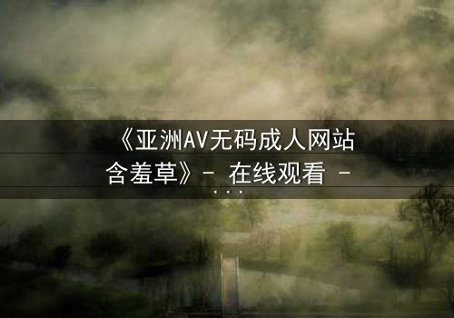 《亚洲AV无码成人网站含羞草》- 在线观看 - 第3集