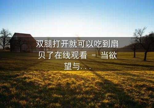 双腿打开就可以吃到扇贝了在线观看 - 当欲望与秘密交织,谁能全身而退?