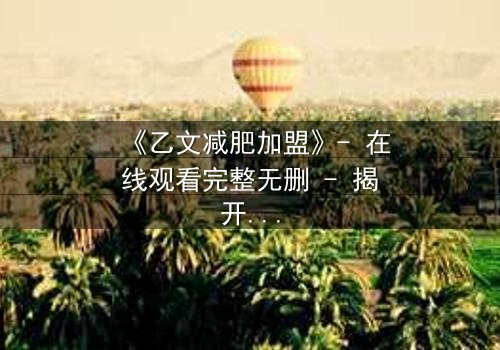 《乙文减肥加盟》- 在线观看完整无删 - 揭开加盟背后的致命陷阱