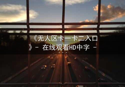 《无人区卡一卡二入口》- 在线观看HD中字 - 揭开禁区生存密码,你敢点开吗?