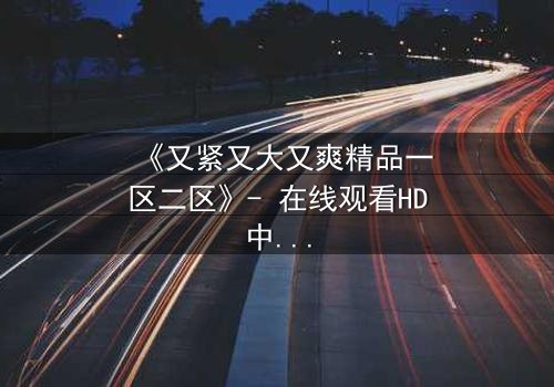 《又紧又大又爽精品一区二区》- 在线观看HD中字 - 第3集免费1080P超清完整无删影视大全