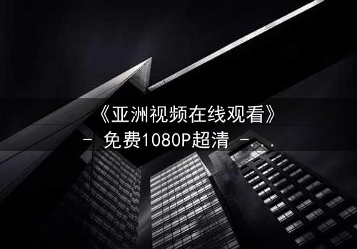 《亚洲视频在线观看》- 免费1080P超清 - 第3集完整无删