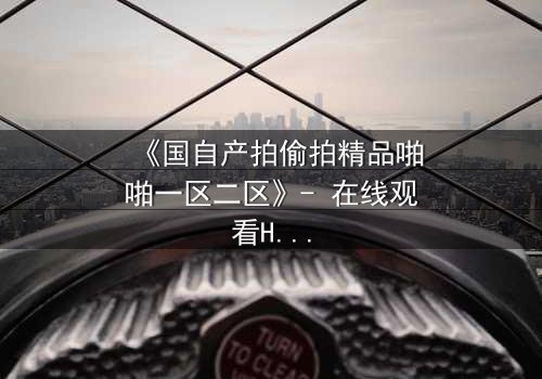 《国自产拍偷拍精品啪啪一区二区》- 在线观看HD中字完整无删 - 当镜头成为最危险的武器