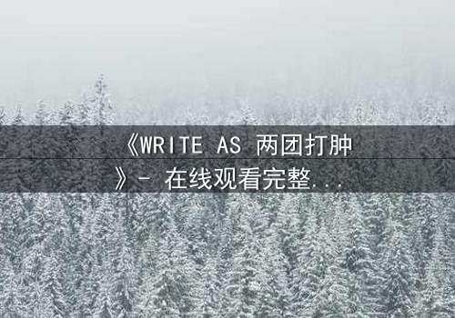 《WRITE AS 两团打肿》- 在线观看完整无删 - 当虚拟写作引爆现实血案