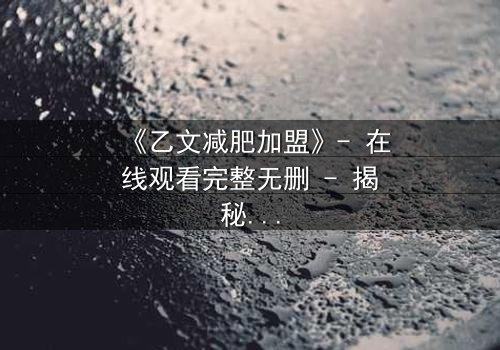 《乙文减肥加盟》- 在线观看完整无删 - 揭秘加盟背后的致命陷阱