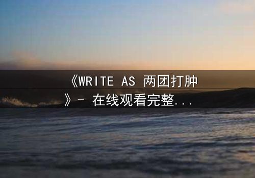 《WRITE AS 两团打肿》- 在线观看完整无删 - 当文字成为武器,谁能笑到最后?