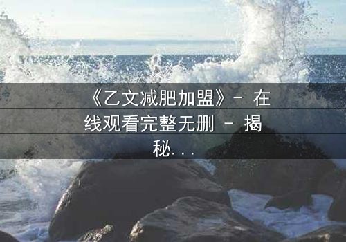 《乙文减肥加盟》- 在线观看完整无删 - 揭秘加盟背后的致命陷阱