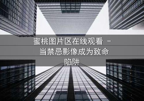 蜜桃图片区在线观看 - 当禁忌影像成为致命陷阱