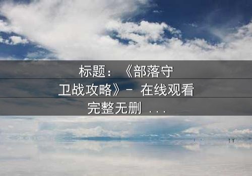 标题:《部落守卫战攻略》- 在线观看完整无删 - 部落命运悬于一线,谁能扭转乾坤?