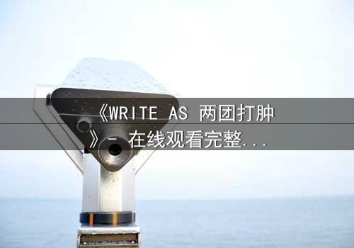 《WRITE AS 两团打肿》- 在线观看完整无删 - 当写作成为生死赌局,谁将主宰真相?